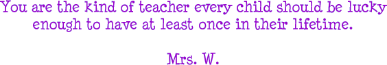 You are the kind of teacher every child should be lucky enough to have at least once in their lifetime. - Mrs. W.