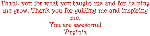 Thank you for what you taught me and for helping me grow. Thank you for guiding me and inspiring me. You are awesome! Virginia
