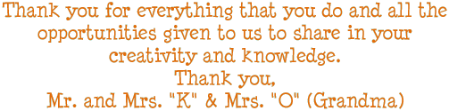 Thank you for everything that you do and all the opportunities given to us to share in your creativity and knowledge. Thank you, Mr. and Mrs. K & Mrs. O (Grandma)