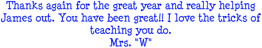 Thanks again for the great year and really helping James out. You have been great! I love the tricks of teaching you do. Mrs. W