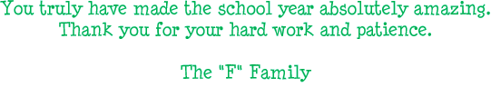 You truly have made the school year absolutely amazing. Thank you for your hard work and patience. - The F Family