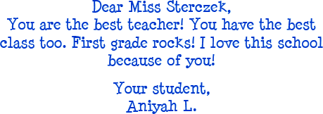 Dear Miss Sterczek, you are the best teacher! You have the best class too. First grade rocks! I love this school because of you! Your student, Aniyah L