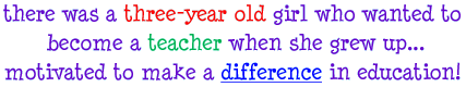 there was a three-year old girl who wanted to become a teacher when she grew up... motivated to make a difference in education!