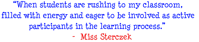 When students are rushing to my classroom, filled with energy and eager to be involved as active participants in the learning process - Miss Sterczek