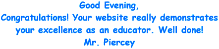 Good Evening, Congratulations! Your website really demonstrates your excellence as an educator. Well done! Mr. Piercey