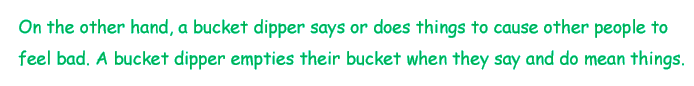 On the other hand, a bucket dipper says or does things to cause other people to feel bad. A bucket dipper empties their bucket when they say and do mean things.