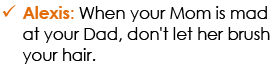 Alexis: When your Mom is mad at your Dad, don't let her brush your hair.
