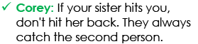 Corey: If your sister hits you, don't hit her back. They always catch the second person.