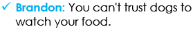 Brandon: You can't trust dogs to watch your food.