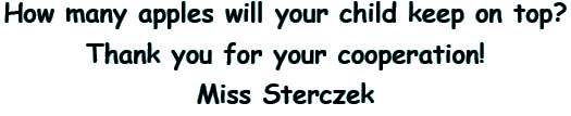 How many apples will your child keep on top? Thank you for your cooperation! Miss Sterczek