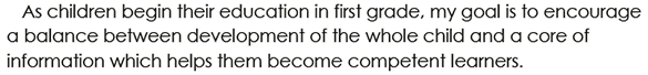 As children begin their education in first grade, my goal is to encourage a balance between development of the whole child and a core of information which helps them become competent learners.