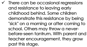 There can be occassional regressions and resistance to leaving early childhood behind. Some children demonstrate this resistance by being sick on a morning or after coming to school. Others may throw a never-before-seen tantrum. With parent and teacher encouragement, they grow past this stage.