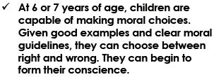 At 6 or 7 of age, children are capable of making moral choices. Given good examples and clear moral guidelines, they can choose between right and wrong. They can begin to form their conscience.