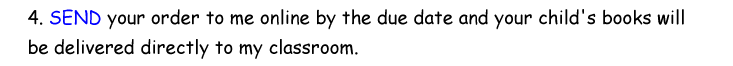 4. SEND your order to me online by the due date and your child's books will be delivered directly to my classroom.