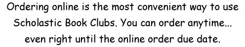 Ordering online is the most convenient way to use Scholastic Book Clubs. You can order anytime... even right until the online order due date.