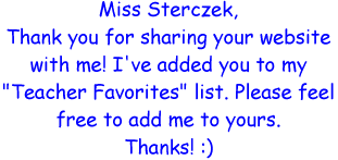 Miss Sterczek, Thank you for sharing your website with me! I've added you to my "Teacher Favorites" list. Please feel free to add me to yours. Thanks!