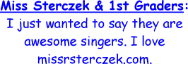 Miss Sterczek and 1st Graders - I just wanted to say they are awesome singers. I love missrsterczek's website.