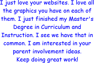I just love your websites. I love all the graphics you have on each of them. I just finished my Master's Degree in Curriculum and Instruction. I see we have that in common. I am interested in your parent involvement ideas. Keep doing great work!