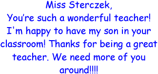 Miss Sterczek, You're such a wonderful teacher! I'm happy to have my son in your classroom! Thanks for being a great teacher. We need more of you around!