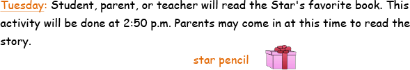 Tuesday - Student, parent, or teacher will read the Star's favorite book. This activity will be scheduled at 2:50 pm. Parents may come in at this time to read the story.