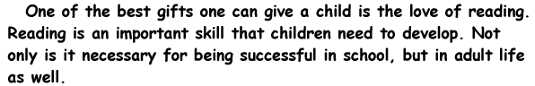 One of the best gifts one can give a child is the love of reading. Reading is an important skill that children need to develop. Not only is it necessary for being successful in school, but in adult life as well.